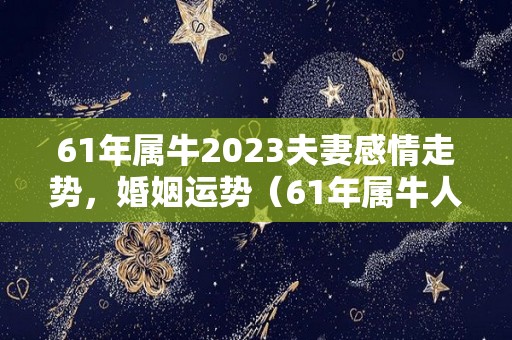 61年属牛2023夫妻感情走势，婚姻运势（61年属牛人2021年运势）