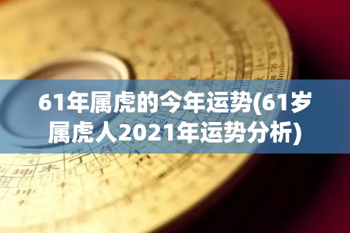 61年属虎的今年运势(61岁属虎人2021年运势分析)