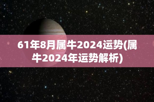 61年8月属牛2024运势(属牛2024年运势解析)