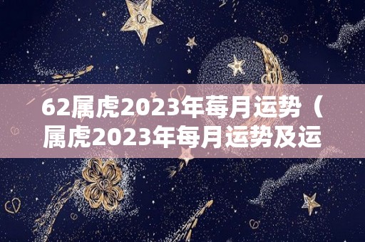 62属虎2023年莓月运势（属虎2023年每月运势及运程）