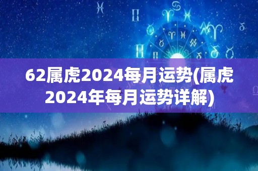 62属虎2024每月运势(属虎2024年每月运势详解)