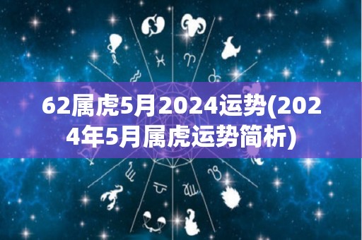 62属虎5月2024运势(2024年5月属虎运势简析)