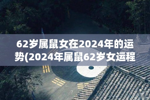 62岁属鼠女在2024年的运势(2024年属鼠62岁女运程如何？)