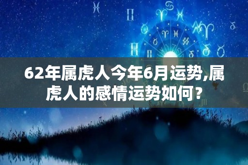 62年属虎人今年6月运势,属虎人的感情运势如何？