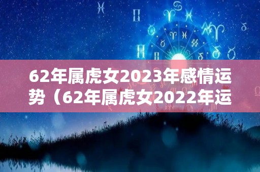 62年属虎女2023年感情运势（62年属虎女2022年运势及运程）