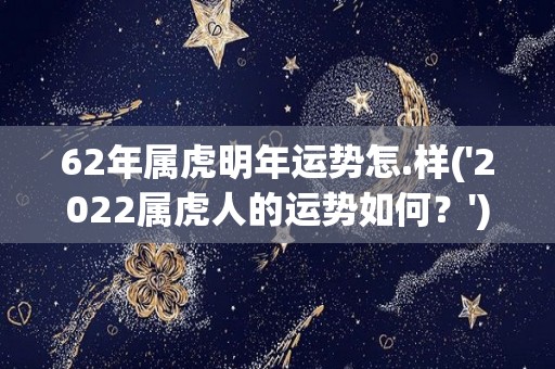 62年属虎明年运势怎.样('2022属虎人的运势如何？')