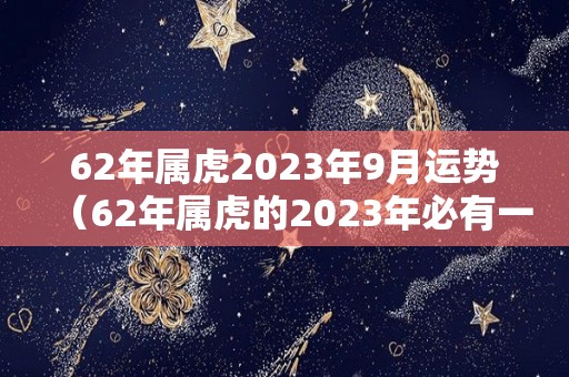 62年属虎2023年9月运势（62年属虎的2023年必有一灾）