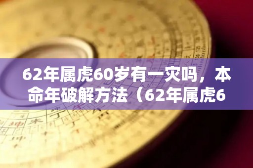 62年属虎60岁有一灾吗，本命年破解方法（62年属虎60岁运势）