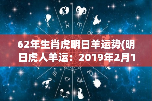 62年生肖虎明日羊运势(明日虎人羊运：2019年2月19日星座运程解析)