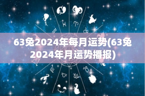 63兔2024年每月运势(63兔2024年月运势播报)