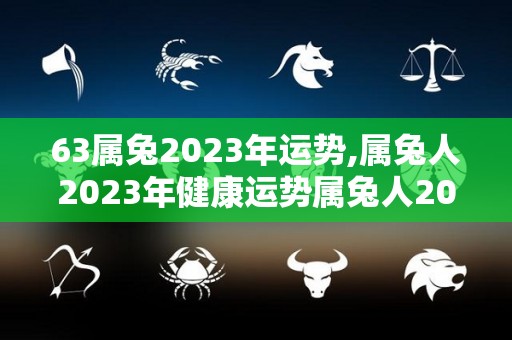 63属兔2023年运势,属兔人2023年健康运势属兔人2023年健康运势