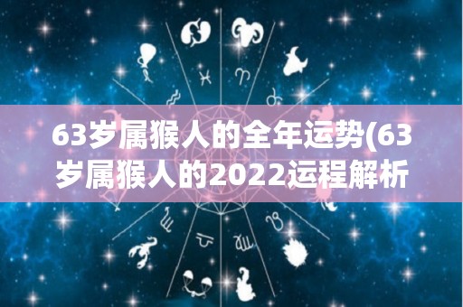 63岁属猴人的全年运势(63岁属猴人的2022运程解析)