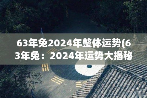 63年兔2024年整体运势(63年兔：2024年运势大揭秘)