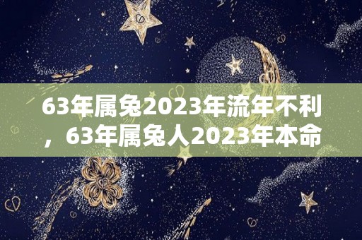 63年属兔2023年流年不利，63年属兔人2023年本命年运势查询（63年属兔人2022年运势运程每月运程）