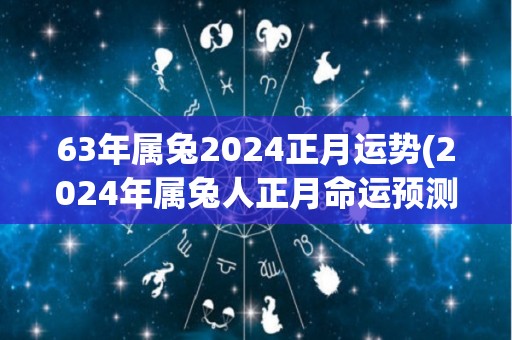 63年属兔2024正月运势(2024年属兔人正月命运预测)