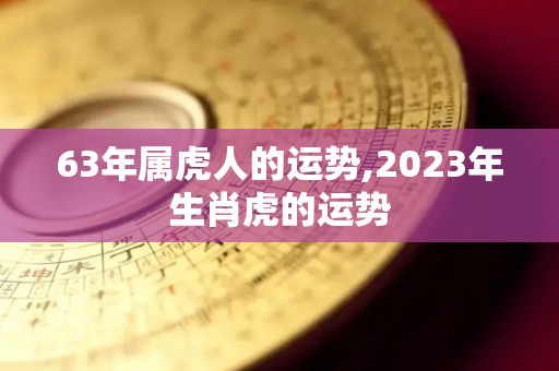 63年属虎人的运势,2023年生肖虎的运势