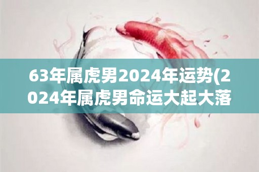 63年属虎男2024年运势(2024年属虎男命运大起大落)