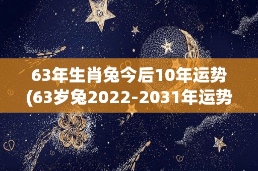 63年生肖兔今后10年运势(63岁兔2022-2031年运势大揭秘)