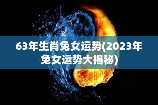 63年生肖兔女运势(2023年兔女运势大揭秘)