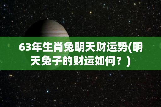 63年生肖兔明天财运势(明天兔子的财运如何？)