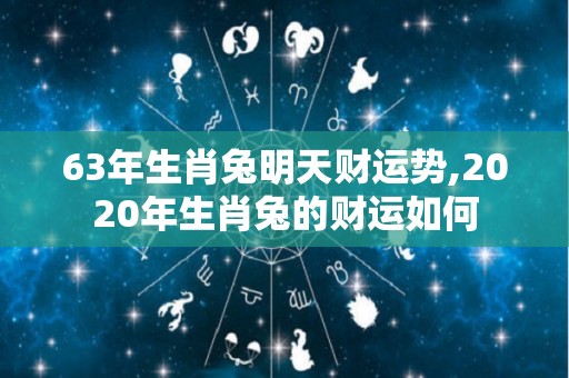 63年生肖兔明天财运势,2020年生肖兔的财运如何