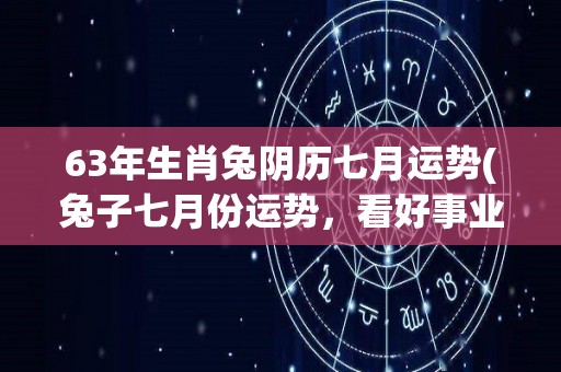 63年生肖兔阴历七月运势(兔子七月份运势，看好事业提升和财运增长)