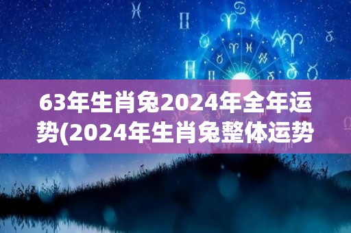 63年生肖兔2024年全年运势(2024年生肖兔整体运势预测)