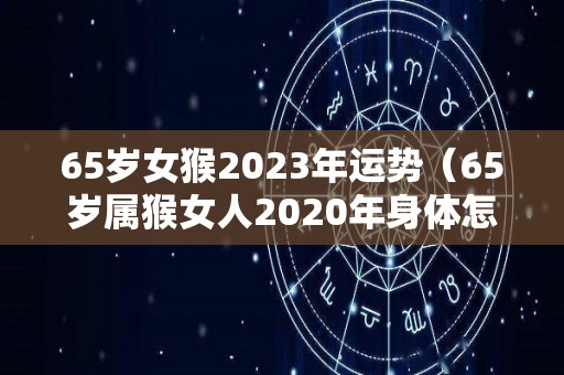 65岁女猴2023年运势（65岁属猴女人2020年身体怎么样）