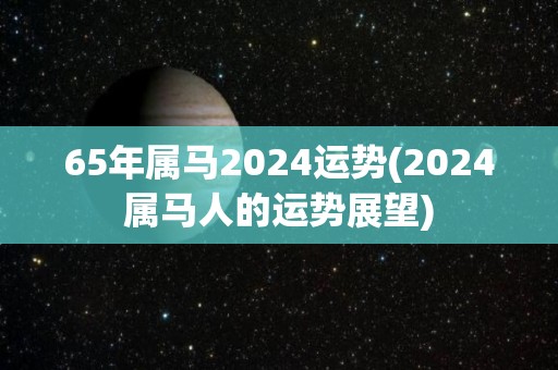 65年属马2024运势(2024属马人的运势展望)