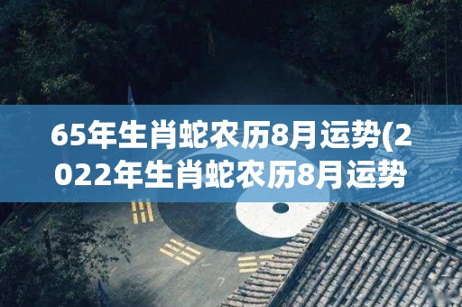 65年生肖蛇农历8月运势(2022年生肖蛇农历8月运势大揭秘！)