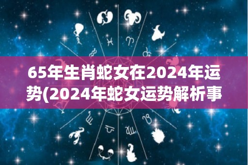 65年生肖蛇女在2024年运势(2024年蛇女运势解析事业上稳健发展，感情生活顺遂，但需注意健康问题。)