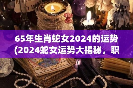 65年生肖蛇女2024的运势(2024蛇女运势大揭秘，职场升迁、财运亨通！)