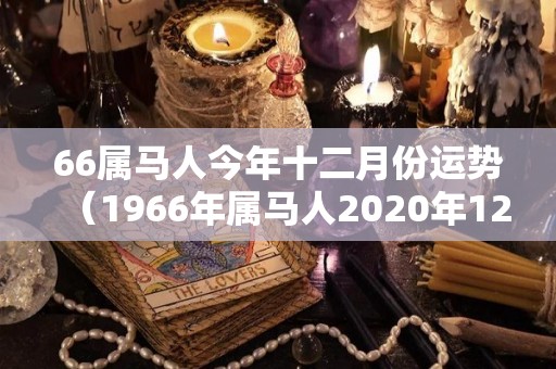 66属马人今年十二月份运势（1966年属马人2020年12月运势）