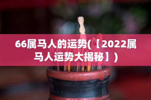 66属马人的运势(【2022属马人运势大揭秘】)