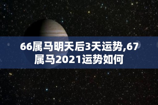 66属马明天后3天运势,67属马2021运势如何