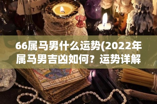 66属马男什么运势(2022年属马男吉凶如何？运势详解！)