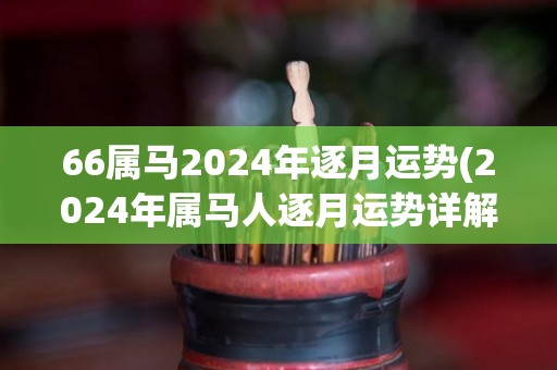 66属马2024年逐月运势(2024年属马人逐月运势详解)