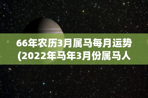 66年农历3月属马每月运势(2022年马年3月份属马人月运解析)