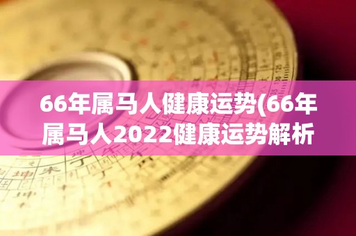 66年属马人健康运势(66年属马人2022健康运势解析)