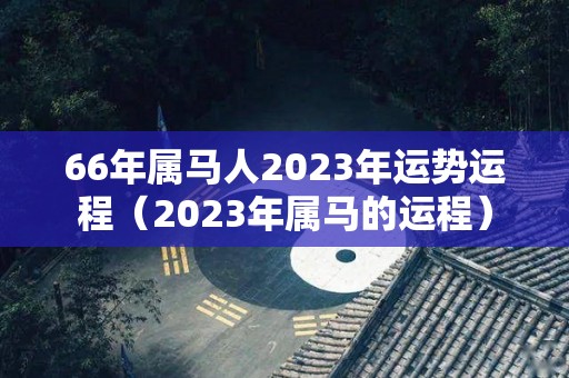 66年属马人2023年运势运程（2023年属马的运程）