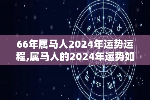 66年属马人2024年运势运程,属马人的2024年运势如何