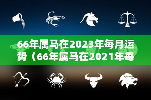 66年属马在2023年每月运势（66年属马在2021年每月运势）