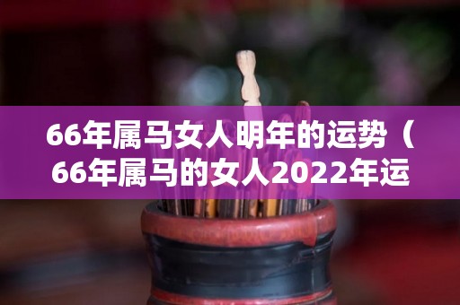 66年属马女人明年的运势（66年属马的女人2022年运势怎么样）