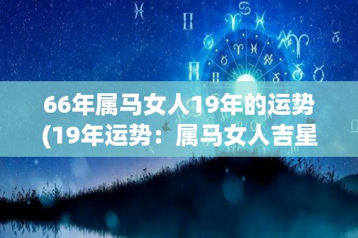 66年属马女人19年的运势(19年运势：属马女人吉星高照)