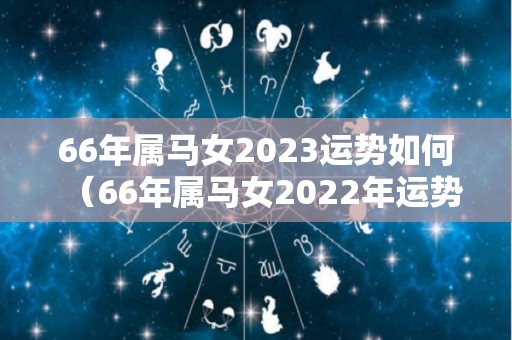 66年属马女2023运势如何（66年属马女2022年运势及运程）