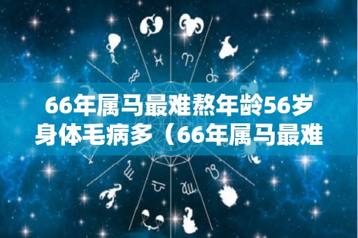 66年属马最难熬年龄56岁身体毛病多（66年属马最难熬的年龄）