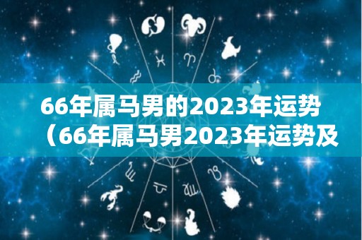 66年属马男的2023年运势（66年属马男2023年运势及运程每月运程男）