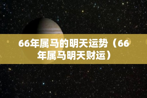 66年属马的明天运势（66年属马明天财运）