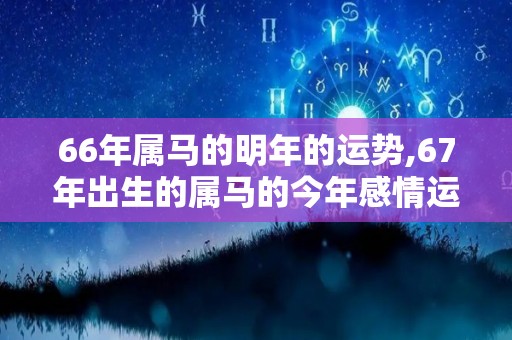 66年属马的明年的运势,67年出生的属马的今年感情运势怎么样