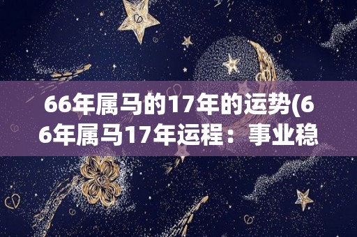 66年属马的17年的运势(66年属马17年运程：事业稳步上升，财运平稳增长)